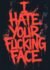 i hate your fucking face.